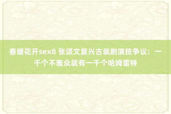 春暖花开sex8 张颂文复兴古装剧演技争议：一千个不雅众就有一千个哈姆雷特