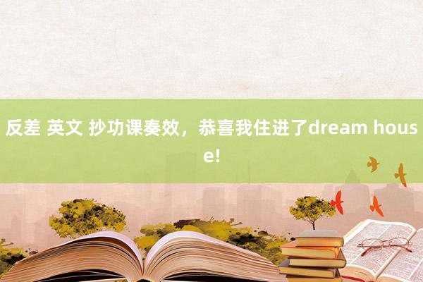 反差 英文 抄功课奏效，恭喜我住进了dream house!