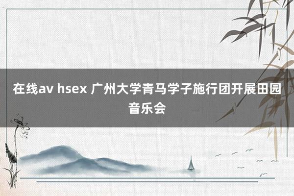 在线av hsex 广州大学青马学子施行团开展田园音乐会