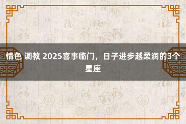 情色 调教 2025喜事临门，日子进步越柔润的3个星座