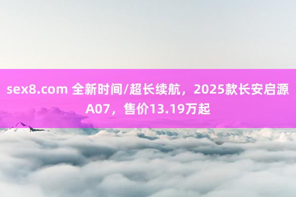 sex8.com 全新时间/超长续航，2025款长安启源A07，售价13.19万起