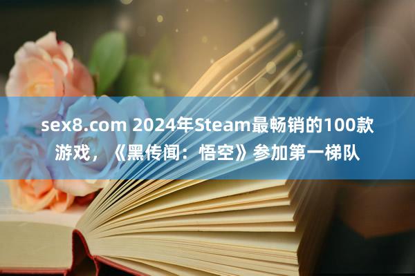 sex8.com 2024年Steam最畅销的100款游戏，《黑传闻：悟空》参加第一梯队