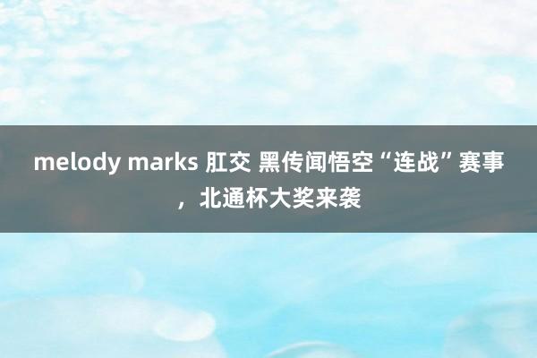 melody marks 肛交 黑传闻悟空“连战”赛事，北通杯大奖来袭