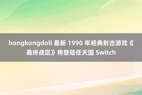 hongkongdoll 最新 1990 年经典射击游戏《最终战区》将登陆任天国 Switch