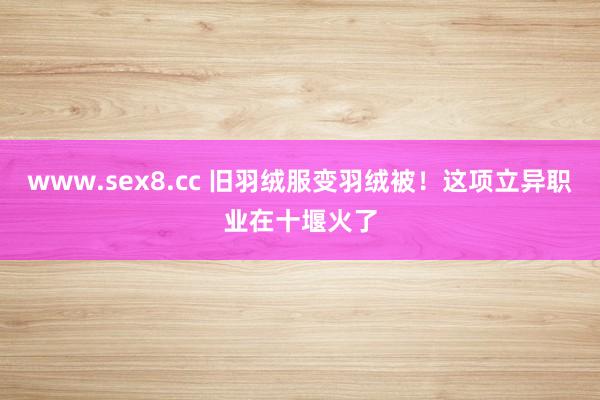 www.sex8.cc 旧羽绒服变羽绒被！这项立异职业在十堰火了