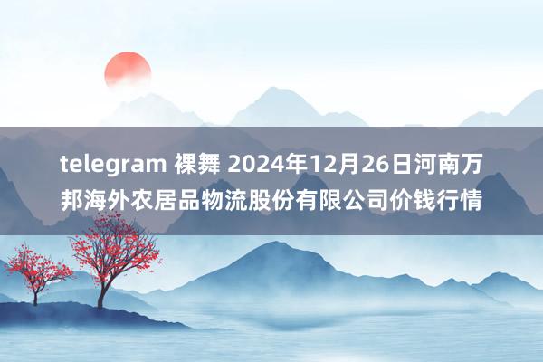 telegram 裸舞 2024年12月26日河南万邦海外农居品物流股份有限公司价钱行情