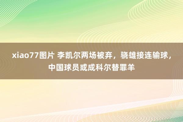 xiao77图片 李凯尔两场被弃，骁雄接连输球，中国球员或成科尔替罪羊