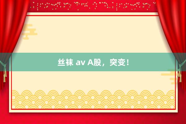 丝袜 av A股，突变！