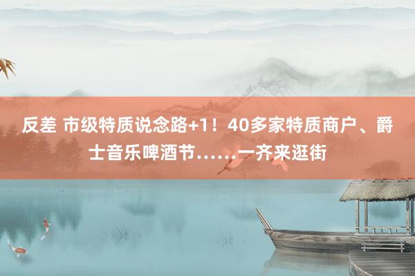 反差 市级特质说念路+1！40多家特质商户、爵士音乐啤酒节……一齐来逛街