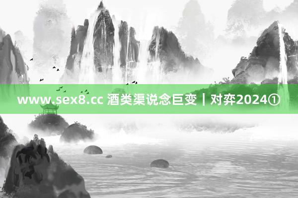 www.sex8.cc 酒类渠说念巨变｜对弈2024①