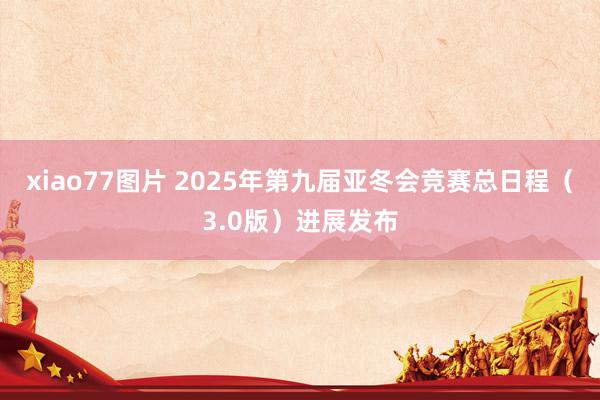 xiao77图片 2025年第九届亚冬会竞赛总日程（3.0版）进展发布