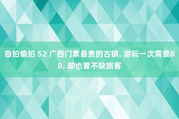 自拍偷拍 52 广西门票最贵的古镇， 游玩一次需要88， 却也曾不缺旅客