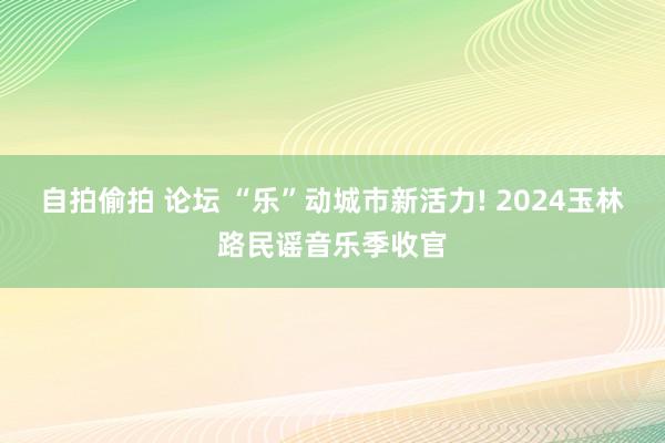 自拍偷拍 论坛 “乐”动城市新活力! 2024玉林路民谣音乐季收官