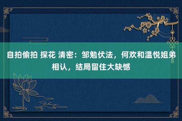 自拍偷拍 探花 清密：邹勉伏法，何欢和温悦姐弟相认，结局留住大缺憾