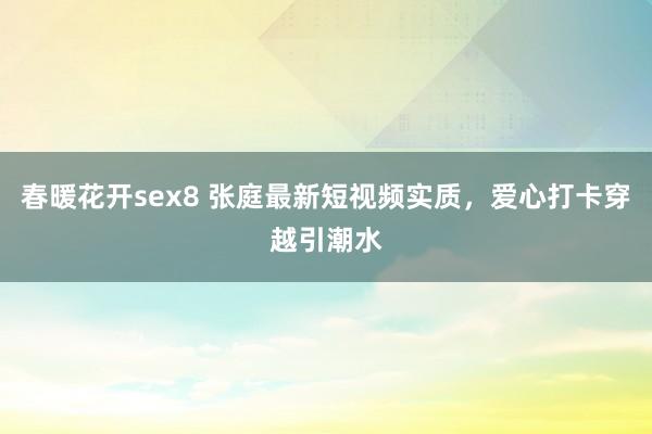 春暖花开sex8 张庭最新短视频实质，爱心打卡穿越引潮水