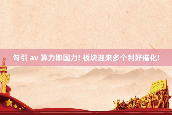 勾引 av 算力即国力! 板块迎来多个利好催化!