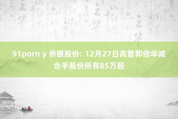 91porn y 侨银股份: 12月27日高管郭倍华减合手股份所有85万股