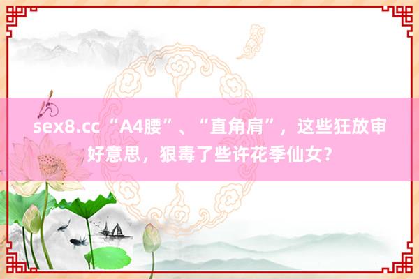 sex8.cc “A4腰”、“直角肩”，这些狂放审好意思，狠毒了些许花季仙女？