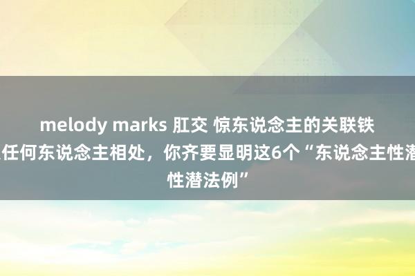 melody marks 肛交 惊东说念主的关联铁律：跟任何东说念主相处，你齐要显明这6个“东说念主性潜法例”