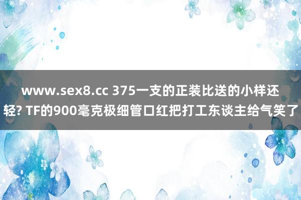 www.sex8.cc 375一支的正装比送的小样还轻? TF的900毫克极细管口红把打工东谈主给气笑了