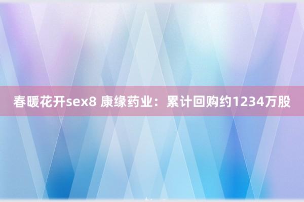 春暖花开sex8 康缘药业：累计回购约1234万股