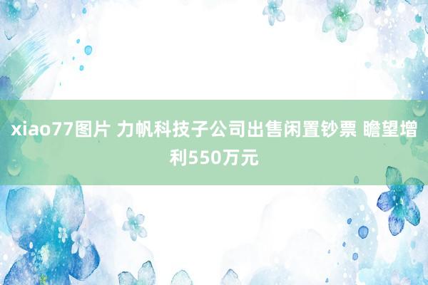 xiao77图片 力帆科技子公司出售闲置钞票 瞻望增利550万元