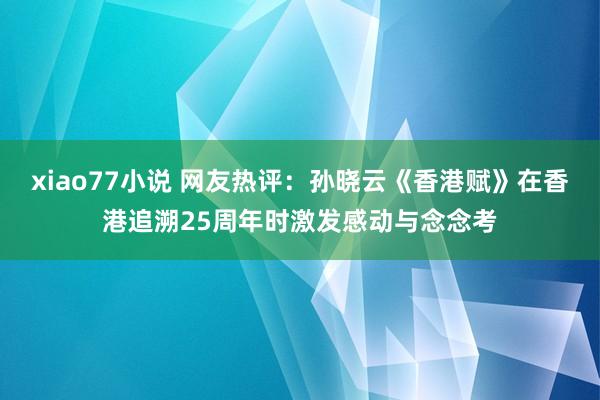 xiao77小说 网友热评：孙晓云《香港赋》在香港追溯25周年时激发感动与念念考