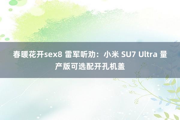 春暖花开sex8 雷军听劝：小米 SU7 Ultra 量产版可选配开孔机盖