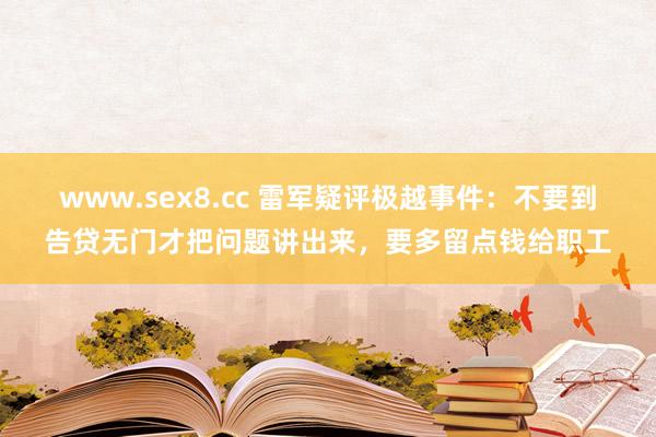 www.sex8.cc 雷军疑评极越事件：不要到告贷无门才把问题讲出来，要多留点钱给职工