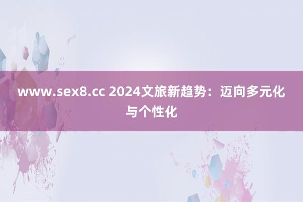 www.sex8.cc 2024文旅新趋势：迈向多元化与个性化