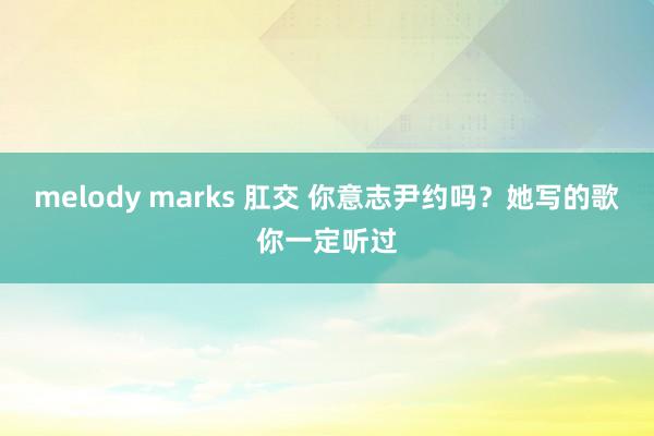 melody marks 肛交 你意志尹约吗？她写的歌你一定听过