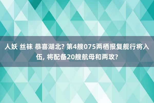 人妖 丝袜 恭喜湖北? 第4艘075两栖报复舰行将入伍， 将配备20艘航母和两攻?