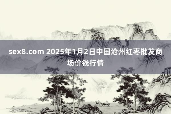 sex8.com 2025年1月2日中国沧州红枣批发商场价钱行情