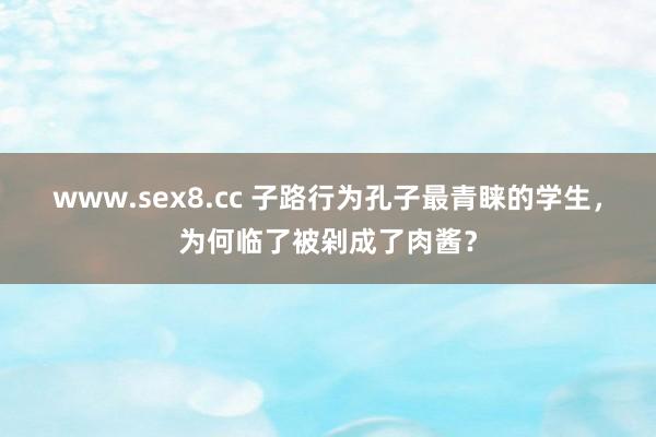 www.sex8.cc 子路行为孔子最青睐的学生，为何临了被剁成了肉酱？