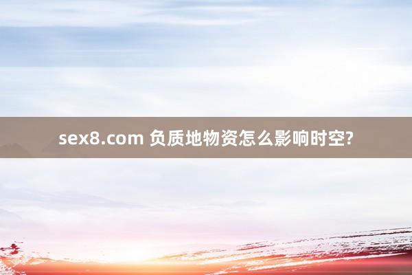 sex8.com 负质地物资怎么影响时空?