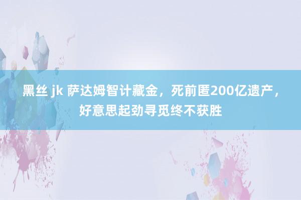 黑丝 jk 萨达姆智计藏金，死前匿200亿遗产，好意思起劲寻觅终不获胜