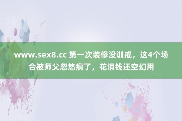 www.sex8.cc 第一次装修没训戒，这4个场合被师父忽悠瘸了，花消钱还空幻用