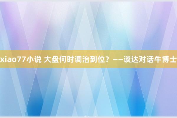 xiao77小说 大盘何时调治到位？——谈达对话牛博士