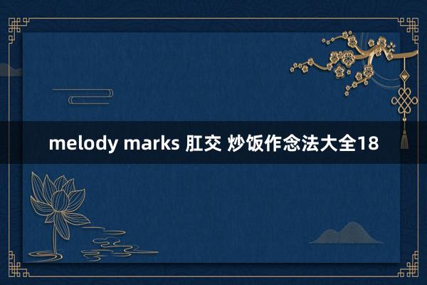 melody marks 肛交 炒饭作念法大全18