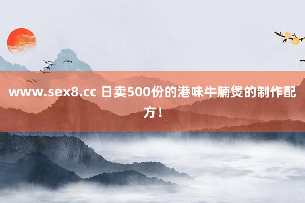 www.sex8.cc 日卖500份的港味牛腩煲的制作配方！