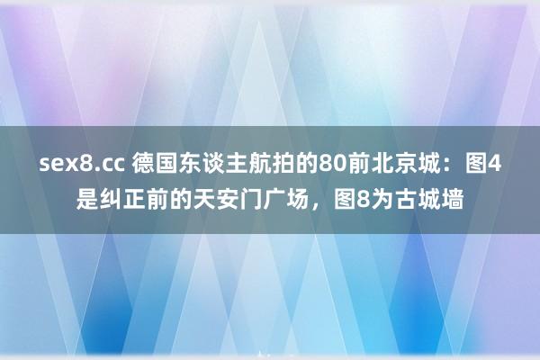 sex8.cc 德国东谈主航拍的80前北京城：图4是纠正前的天安门广场，图8为古城墙