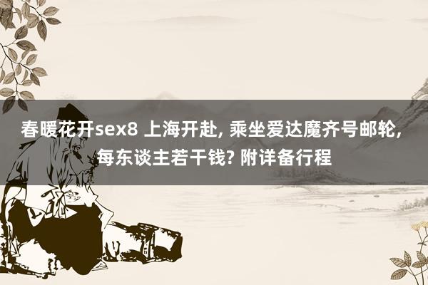 春暖花开sex8 上海开赴， 乘坐爱达魔齐号邮轮， 每东谈主若干钱? 附详备行程