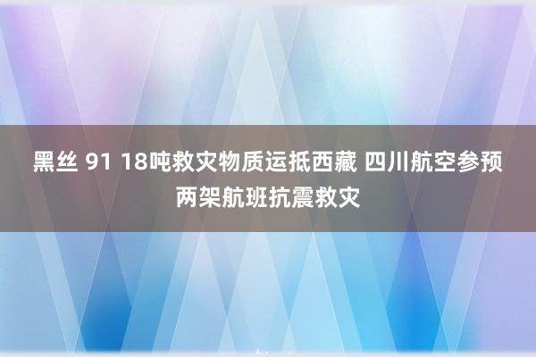 黑丝 91 18吨救灾物质运抵西藏 四川航空参预两架航班抗震救灾