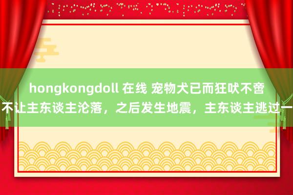 hongkongdoll 在线 宠物犬已而狂吠不啻，不让主东谈主沦落，之后发生地震，主东谈主逃过一劫