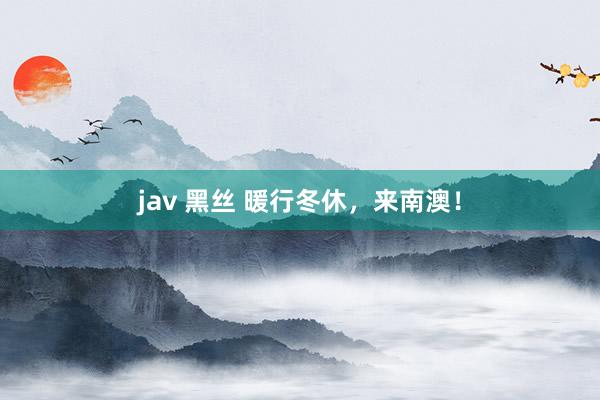 jav 黑丝 暖行冬休，来南澳！