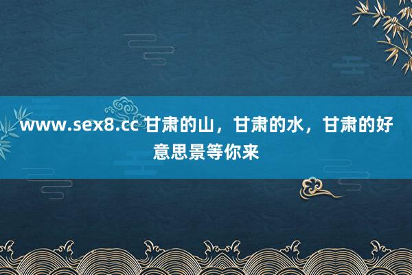 www.sex8.cc 甘肃的山，甘肃的水，甘肃的好意思景等你来