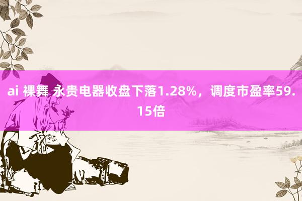 ai 裸舞 永贵电器收盘下落1.28%，调度市盈率59.15倍