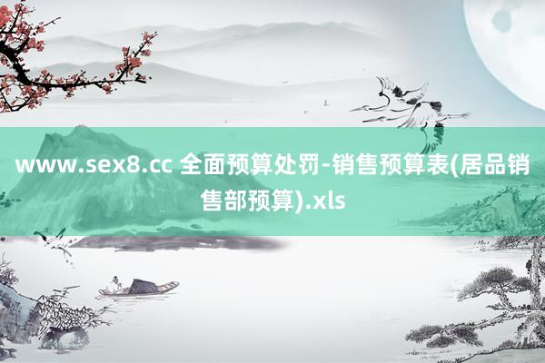 www.sex8.cc 全面预算处罚-销售预算表(居品销售部预算).xls