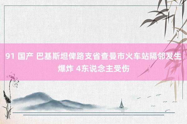 91 国产 巴基斯坦俾路支省查曼市火车站隔邻发生爆炸 4东说念主受伤