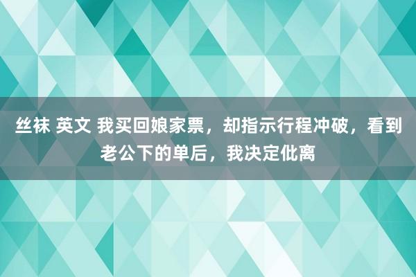 丝袜 英文 我买回娘家票，却指示行程冲破，看到老公下的单后，我决定仳离